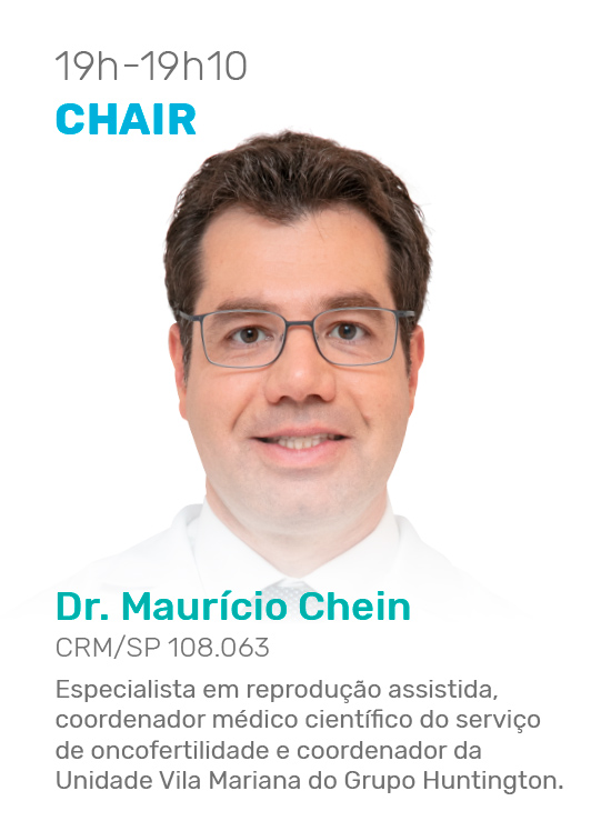 19h - 19h10 - Chair - Dr. Maurício Chein CRM/SP 108.063 Especialista em reprodução assistida, coordenador médico científico do serviço de oncofertilidade e coordenador da Unidade Vila Mariana do Grupo Huntington.