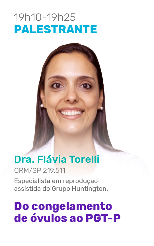 19h10-19h25 - PALESTRANTE - Dra. Flávia Torelli CRM/SP 219.511 Especialista em reprodução assistida do Grupo Huntington.
